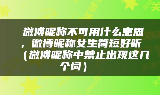  微博昵称不可用什么意思，微博昵称女生简短好听（微博昵称中禁止出现这几个词） 