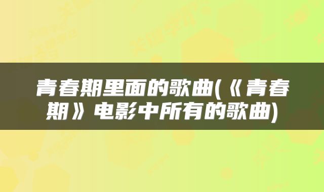 青春期里面的歌曲(《青春期》电影中所有的歌曲)
