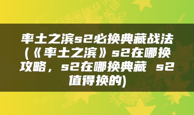 率土之滨s2必换典藏战法(《率土之滨》s2在哪换攻略，s2在哪换典藏 s2值得换的)