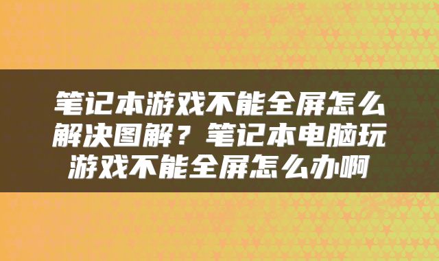 笔记本游戏不能全屏怎么解决图解？笔记本电脑玩游戏不能全屏怎么办啊