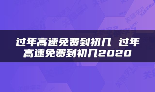 过年高速免费到初几 过年高速免费到初几2020