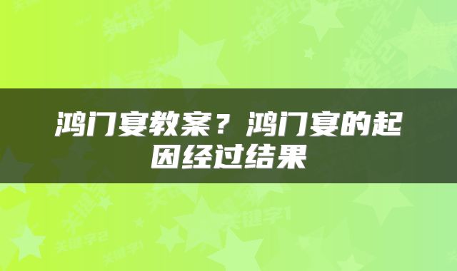 鸿门宴教案？鸿门宴的起因经过结果