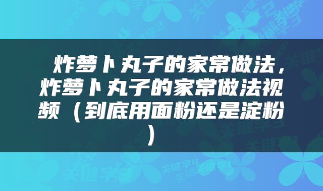 炸萝卜丸子的家常做法,炸萝卜丸子的家常做法视频(到底用面粉还是淀粉)