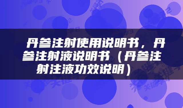  丹参注射使用说明书，丹参注射液说明书（丹参注射注液功效说明） 