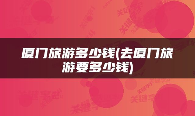 厦门旅游多少钱(去厦门旅游要多少钱)
