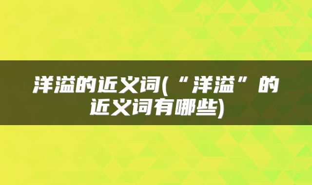 洋溢的近义词(“洋溢”的近义词有哪些)