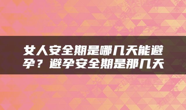 女人安全期是哪几天能避孕？避孕安全期是那几天
