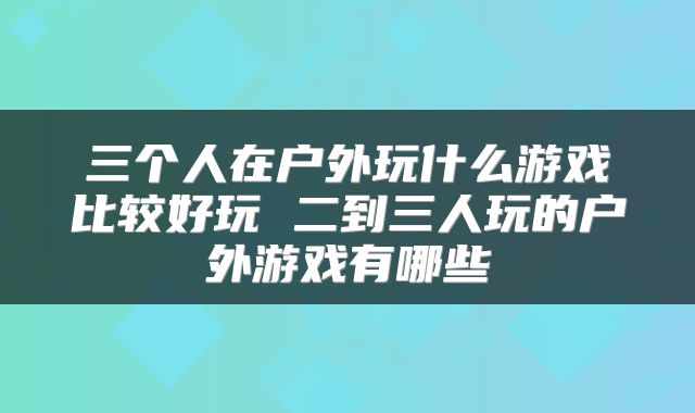 三个人在户外玩什么游戏比较好玩 二到三人玩的户外游戏有哪些