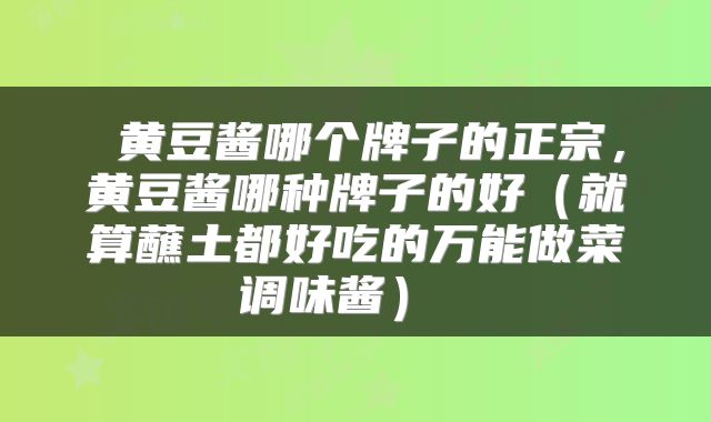  黄豆酱哪个牌子的正宗，黄豆酱哪种牌子的好（就算蘸土都好吃的万能做菜调味酱） 