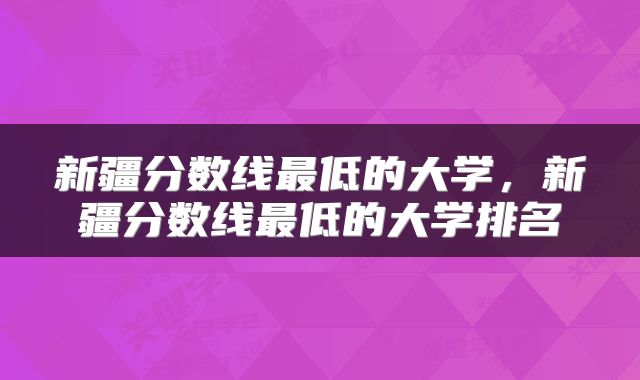 新疆分数线最低的大学，新疆分数线最低的大学排名