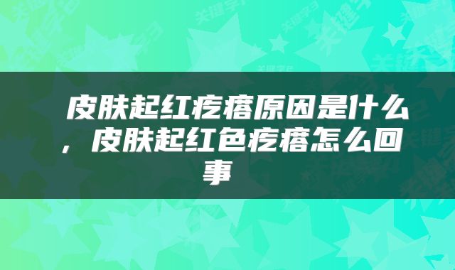  皮肤起红疙瘩原因是什么，皮肤起红色疙瘩怎么回事 