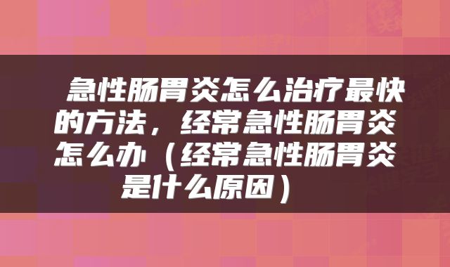  急性肠胃炎怎么治疗最快的方法，经常急性肠胃炎怎么办（经常急性肠胃炎是什么原因） 