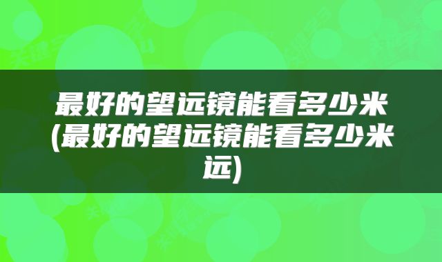 最好的望远镜能看多少米(最好的望远镜能看多少米远)