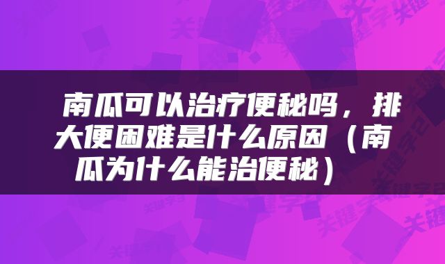  南瓜可以治疗便秘吗，排大便困难是什么原因（南瓜为什么能治便秘） 