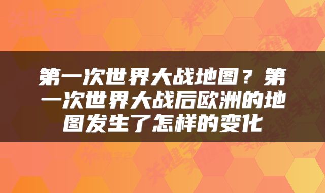 第一次世界大战地图？第一次世界大战后欧洲的地图发生了怎样的变化