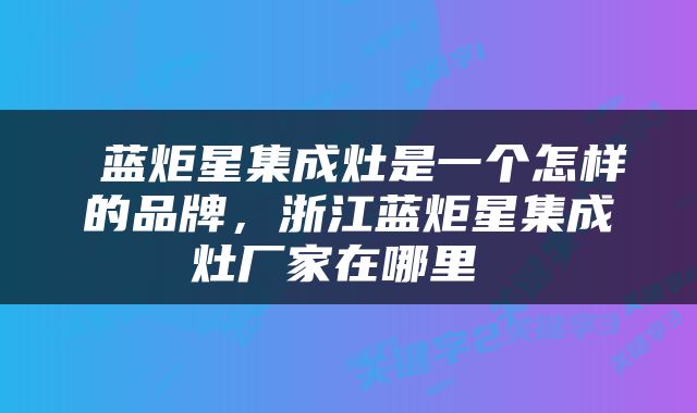  蓝炬星集成灶是一个怎样的品牌，浙江蓝炬星集成灶厂家在哪里 