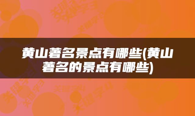 黄山著名景点有哪些(黄山著名的景点有哪些)