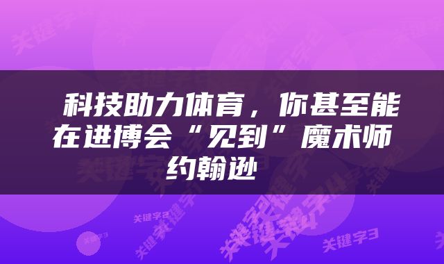  科技助力体育，你甚至能在进博会“见到”魔术师约翰逊 