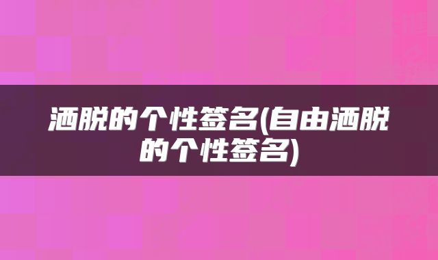 洒脱的个性签名(自由洒脱的个性签名)