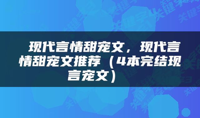  现代言情甜宠文，现代言情甜宠文推荐（4本完结现言宠文） 