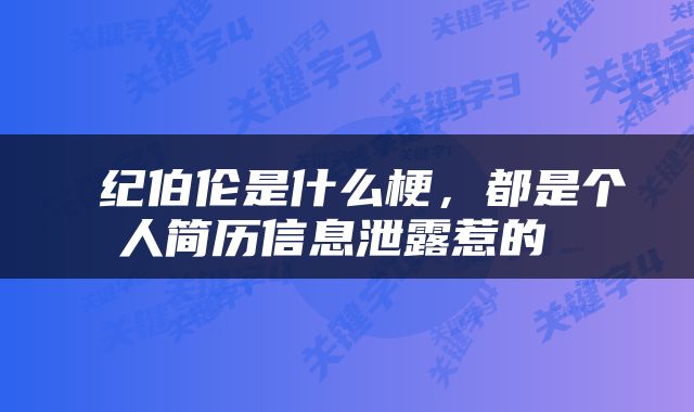  纪伯伦是什么梗，都是个人简历信息泄露惹的 
