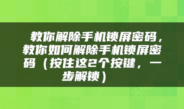  教你解除手机锁屏密码，教你如何解除手机锁屏密码（按住这2个按键，一步解锁） 