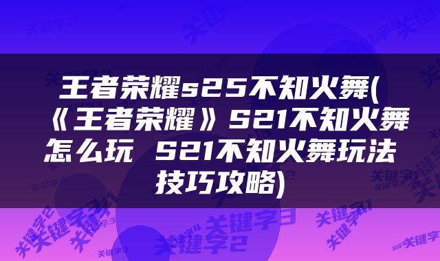 王者荣耀s25不知火舞(《王者荣耀》S21不知火舞怎么玩 S21不知火舞玩法技巧攻略)