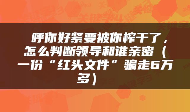  呼你好紧要被你榨干了，怎么判断领导和谁亲密（一份“红头文件”骗走6万多） 