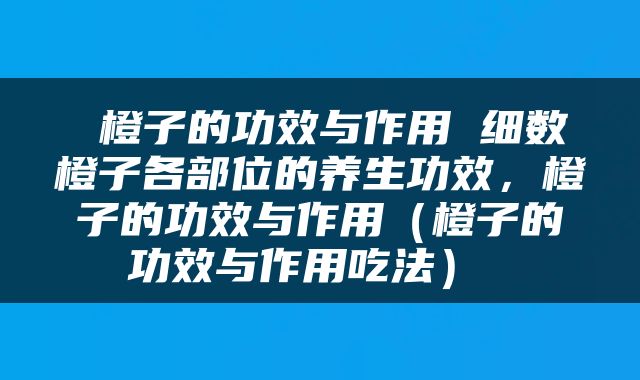  橙子的功效与作用 细数橙子各部位的养生功效，橙子的功效与作用（橙子的功效与作用吃法） 