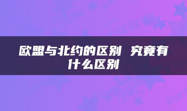 欧盟与北约的区别 究竟有什么区别
