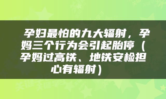  孕妇最怕的九大辐射，孕妈三个行为会引起胎停（孕妈过高铁、地铁安检担心有辐射） 