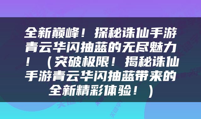 全新巅峰！探秘诛仙手游青云华闪抽蓝的无尽魅力！（突破极限！揭秘诛仙手游青云华闪抽蓝带来的全新精彩体验！）