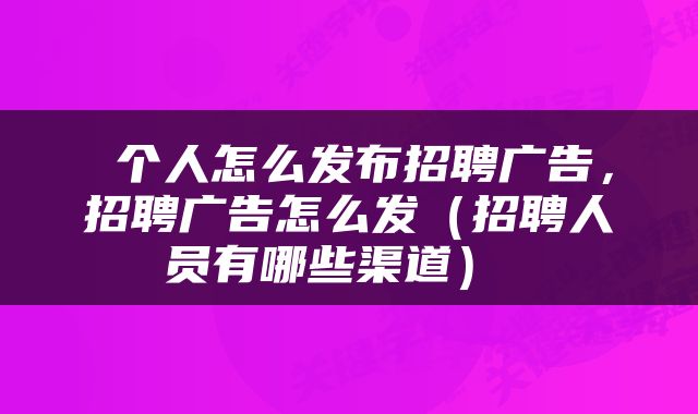 个人怎么发布招聘广告,招聘广告怎么发(招聘人员有哪些渠道)