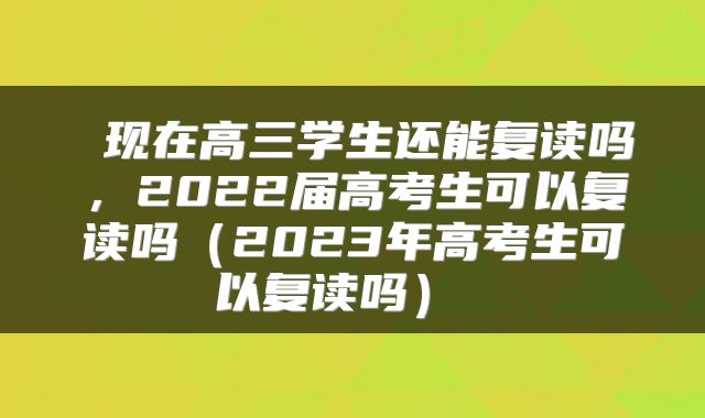  现在高三学生还能复读吗，2022届高考生可以复读吗（2023年高考生可以复读吗） 