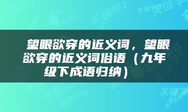  望眼欲穿的近义词，望眼欲穿的近义词俗语（九年级下成语归纳） 