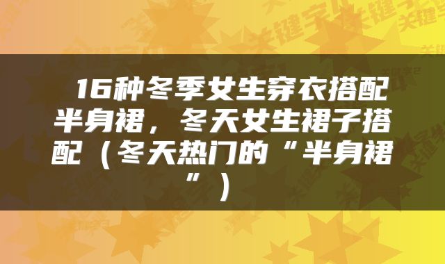  16种冬季女生穿衣搭配半身裙，冬天女生裙子搭配（冬天热门的“半身裙”） 