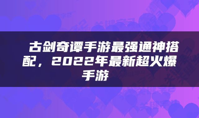  古剑奇谭手游最强通神搭配，2022年最新超火爆手游 