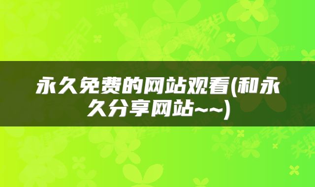 永久免费的网站观看(和永久分享网站~~)