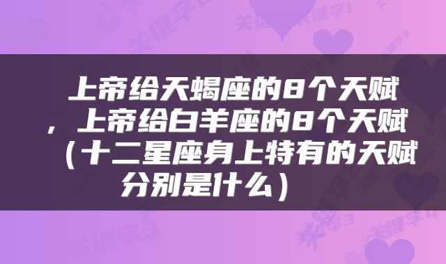  上帝给天蝎座的8个天赋，上帝给白羊座的8个天赋（十二星座身上特有的天赋分别是什么） 