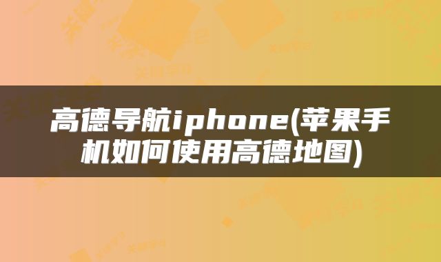 高德导航iphone(苹果手机如何使用高德地图)