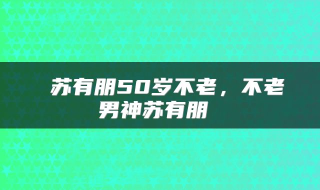  苏有朋50岁不老，不老男神苏有朋 