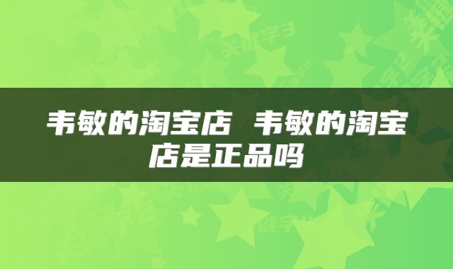 韦敏的淘宝店 韦敏的淘宝店是正品吗