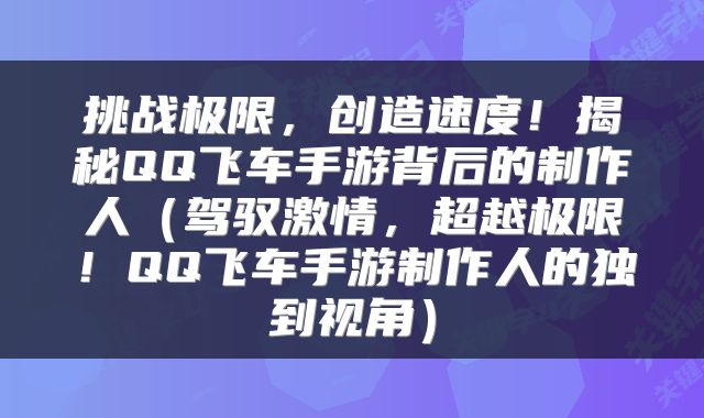 挑战极限，创造速度！揭秘QQ飞车手游背后的制作人（驾驭激情，超越极限！QQ飞车手游制作人的独到视角）