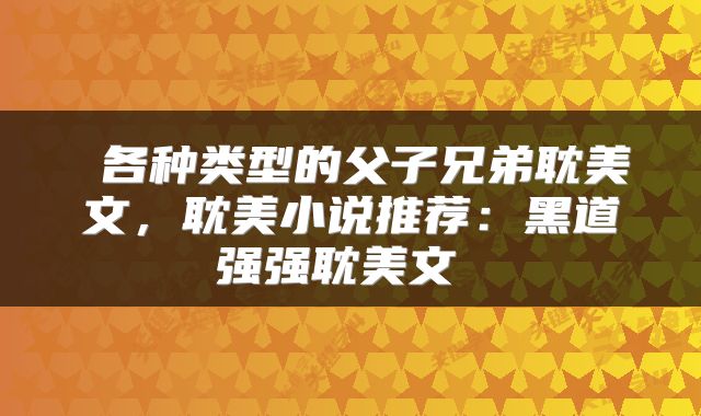  各种类型的父子兄弟耽美文，耽美小说推荐：黑道强强耽美文 