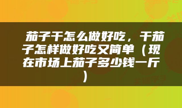 茄子干怎么做好吃,干茄子怎样做好吃又简单(现在市场上茄子多少钱一斤)