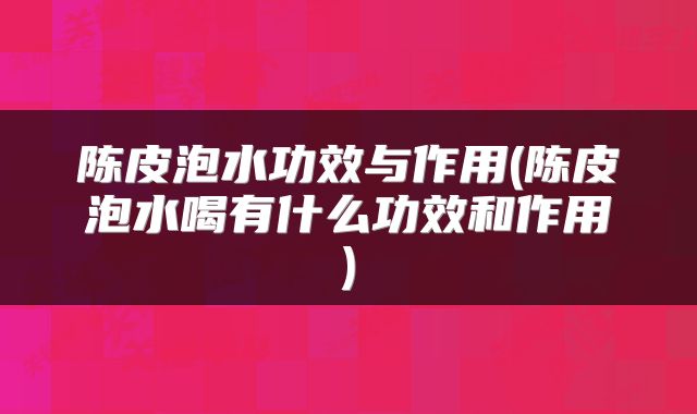 陈皮泡水功效与作用(陈皮泡水喝有什么功效和作用)
