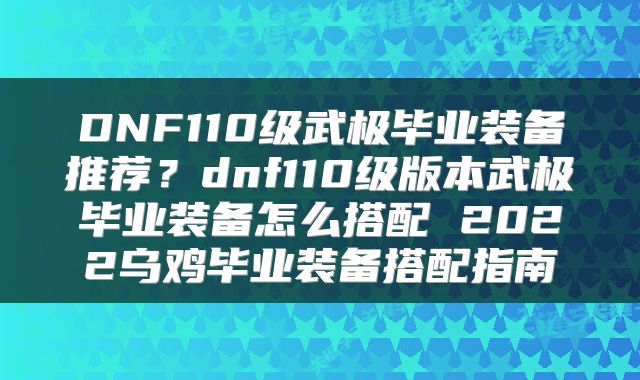 DNF110级武极毕业装备推荐？dnf110级版本武极毕业装备怎么搭配 2022乌鸡毕业装备搭配指南