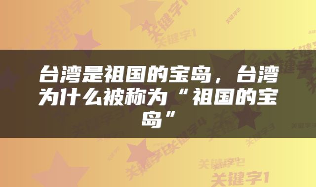 台湾是祖国的宝岛，台湾为什么被称为“祖国的宝岛”