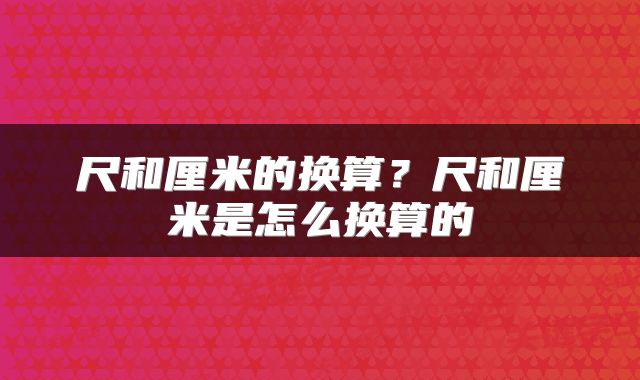尺和厘米的换算？尺和厘米是怎么换算的