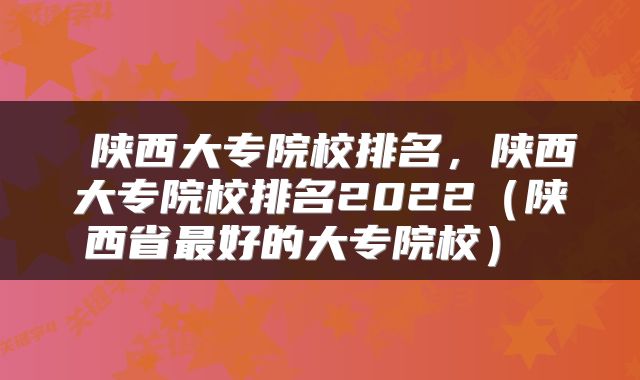  陕西大专院校排名，陕西大专院校排名2022（陕西省最好的大专院校） 